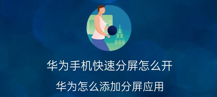 华为手机快速分屏怎么开 华为怎么添加分屏应用？